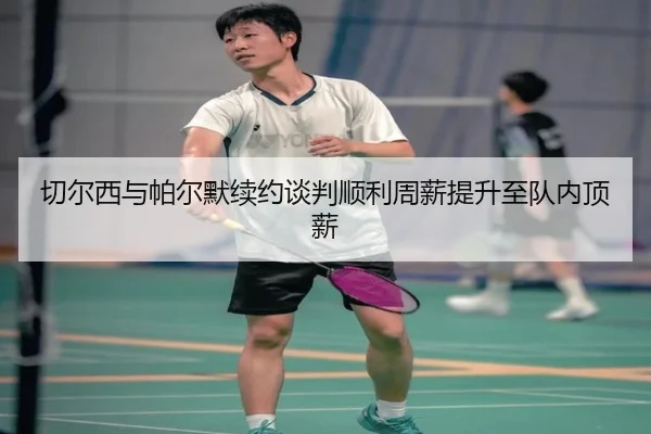 切尔西与帕尔默续约谈判顺利周薪提升至队内顶薪