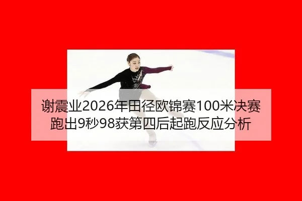 谢震业2026年田径欧锦赛100米决赛跑出9秒98获第四后起跑反应分析
