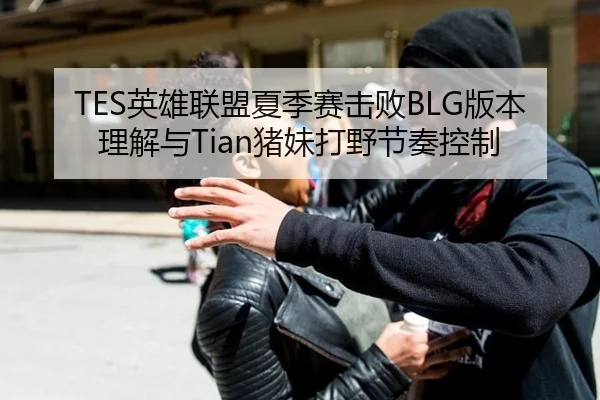 TES英雄联盟夏季赛击败BLG版本理解与Tian猪妹打野节奏控制