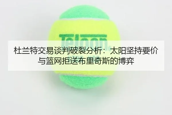 杜兰特交易谈判破裂分析：太阳坚持要价与篮网拒送布里奇斯的博弈