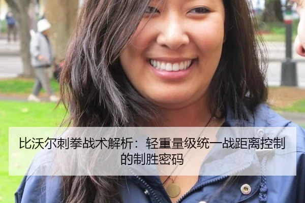 比沃尔刺拳战术解析：轻重量级统一战距离控制的制胜密码